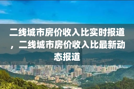 二線城市房價(jià)收入比實(shí)時(shí)報(bào)道，二線城市房價(jià)收入比最新動(dòng)態(tài)報(bào)道