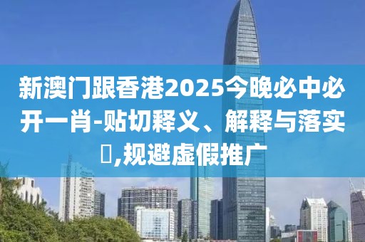 新澳門跟香港2025今晚必中必開一肖-貼切釋義、解釋與落實(shí)?,規(guī)避虛假推廣