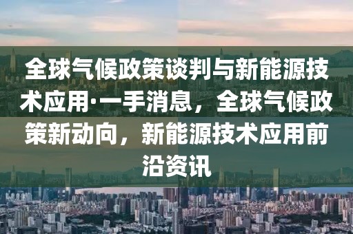 全球氣候政策談判與新能源技術(shù)應(yīng)用·一手消息，全球氣候政策新動(dòng)向，新能源技術(shù)應(yīng)用前沿資訊