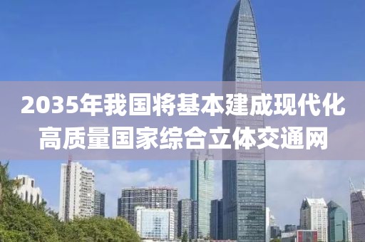 2035年我國將基本建成現(xiàn)代化高質(zhì)量國家綜合立體交通網(wǎng)