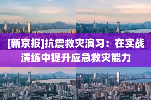 [新京報(bào)]抗震救災(zāi)演習(xí)：在實(shí)戰(zhàn)演練中提升應(yīng)急救災(zāi)能力