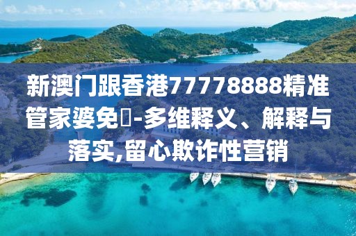 新澳門跟香港77778888精準管家婆免費-多維釋義、解釋與落實,留心欺詐性營銷