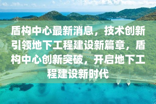 盾構(gòu)中心最新消息，技術(shù)創(chuàng)新引領(lǐng)地下工程建設(shè)新篇章，盾構(gòu)中心創(chuàng)新突破，開啟地下工程建設(shè)新時代