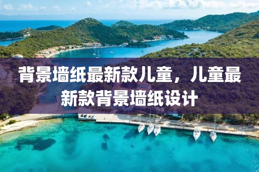 背景墻紙最新款兒童，兒童最新款背景墻紙設計