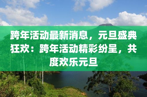 跨年活動最新消息，元旦盛典狂歡：跨年活動精彩紛呈，共度歡樂元旦