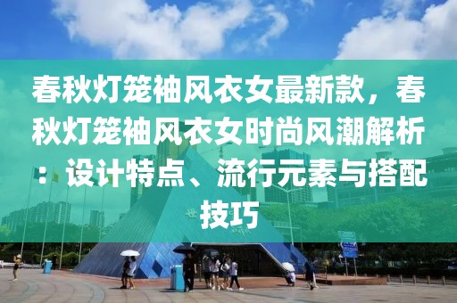 春秋燈籠袖風衣女最新款，春秋燈籠袖風衣女時尚風潮解析：設計特點、流行元素與搭配技巧