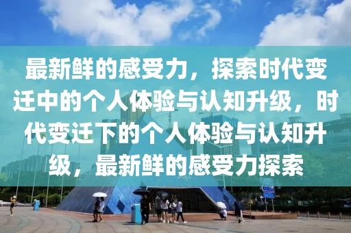 最新鮮的感受力，探索時代變遷中的個人體驗與認知升級，時代變遷下的個人體驗與認知升級，最新鮮的感受力探索
