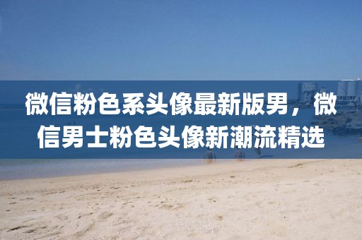 微信粉色系頭像最新版男，微信男士粉色頭像新潮流精選