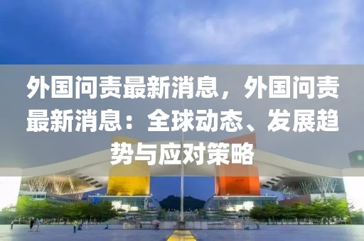 外國問責(zé)最新消息，外國問責(zé)最新消息：全球動態(tài)、發(fā)展趨勢與應(yīng)對策略