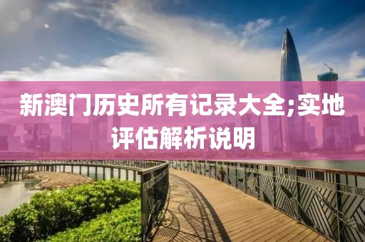 新澳門歷史所有記錄大全;實地評估解析說明