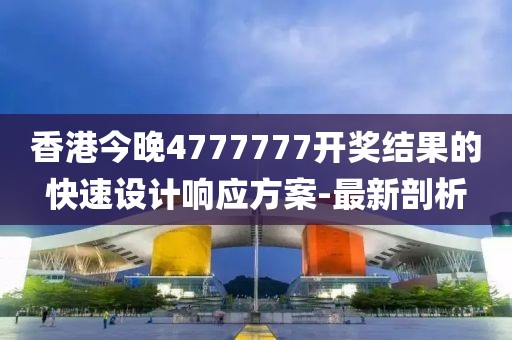 香港今晚4777777開獎結果的快速設計響應方案-最新剖析