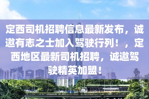 定西司機招聘信息最新發布，誠邀有志之士加入駕駛行列！，定西地區最新司機招聘，誠邀駕駛精英加盟！