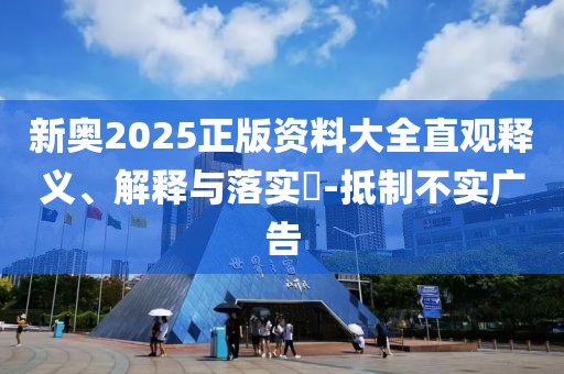 新奧2025正版資料大全直觀釋義、解釋與落實?-抵制不實廣告