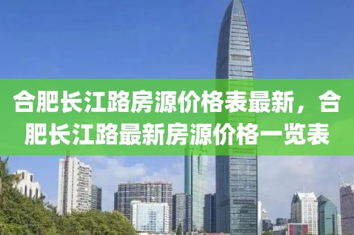 合肥長江路房源價格表最新，合肥長江路最新房源價格一覽表