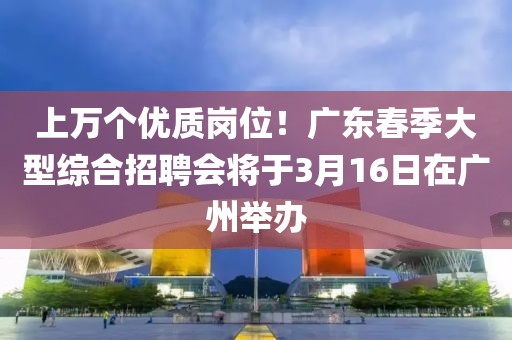 上萬個(gè)優(yōu)質(zhì)崗位！廣東春季大型綜合招聘會將于3月16日在廣州舉辦