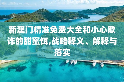 新澳門精準免費大全和小心欺詐的甜蜜餌,戰略釋義、解釋與落實