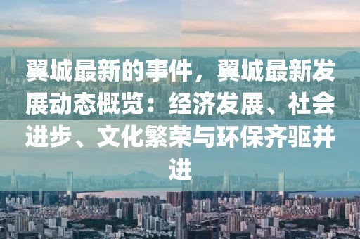 翼城最新的事件，翼城最新發展動態概覽：經濟發展、社會進步、文化繁榮與環保齊驅并進