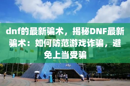 dnf的最新騙術(shù)，揭秘DNF最新騙術(shù)：如何防范游戲詐騙，避免上當(dāng)受騙