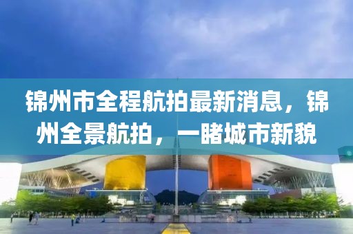 錦州市全程航拍最新消息，錦州全景航拍，一睹城市新貌