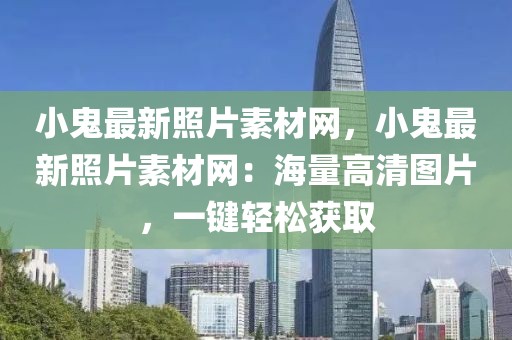 小鬼最新照片素材網，小鬼最新照片素材網：海量高清圖片，一鍵輕松獲取