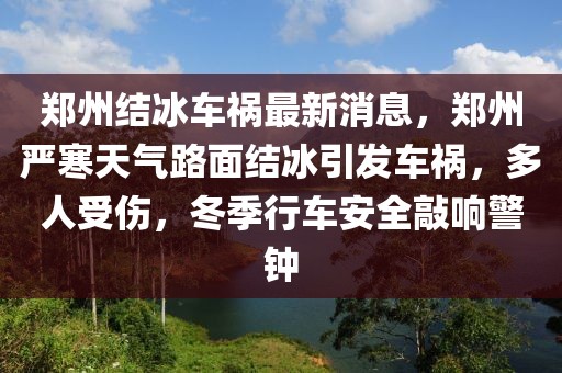鄭州結冰車禍最新消息，鄭州嚴寒天氣路面結冰引發車禍，多人受傷，冬季行車安全敲響警鐘