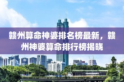 贛州算命神婆排名榜最新，贛州神婆算命排行榜揭曉