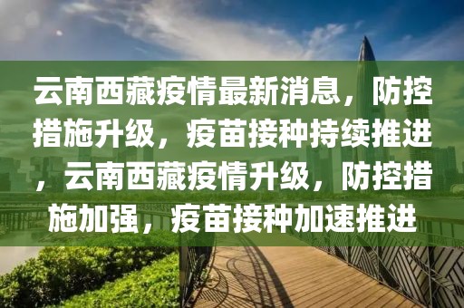云南西藏疫情最新消息，防控措施升級(jí)，疫苗接種持續(xù)推進(jìn)，云南西藏疫情升級(jí)，防控措施加強(qiáng)，疫苗接種加速推進(jìn)
