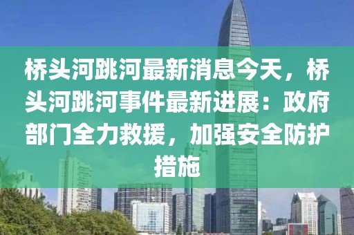 橋頭河跳河最新消息今天，橋頭河跳河事件最新進展：政府部門全力救援，加強安全防護措施