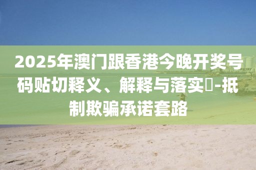 2025年澳門跟香港今晚開獎號碼貼切釋義、解釋與落實?-抵制欺騙承諾套路