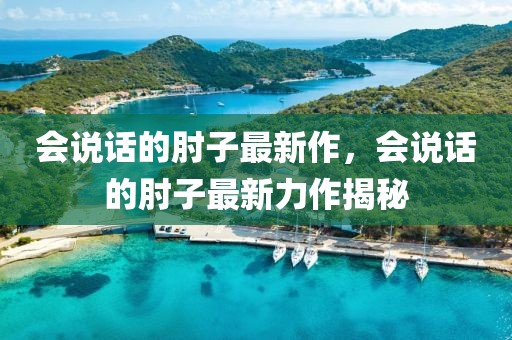 會說話的肘子最新作，會說話的肘子最新力作揭秘