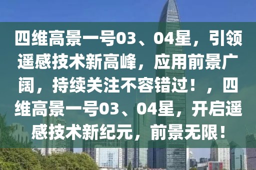 四維高景一號03、04星，引領遙感技術新高峰，應用前景廣闊，持續關注不容錯過！，四維高景一號03、04星，開啟遙感技術新紀元，前景無限！