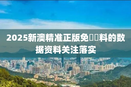 2025新澳精準正版免費資料的數據資料關注落實