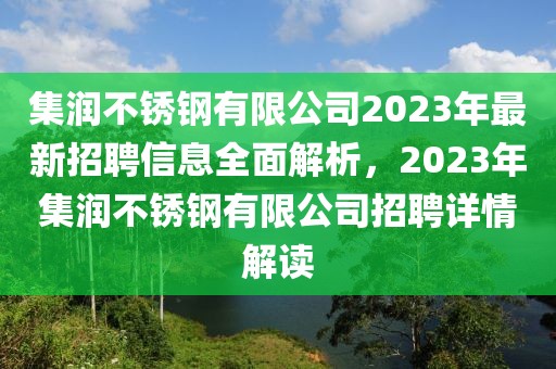 集潤不銹鋼有限公司2023年最新招聘信息全面解析，2023年集潤不銹鋼有限公司招聘詳情解讀