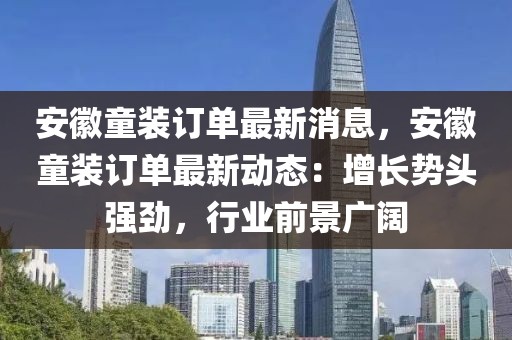 安徽童裝訂單最新消息，安徽童裝訂單最新動態：增長勢頭強勁，行業前景廣闊