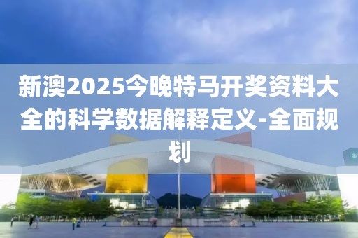 新澳2025今晚特馬開獎資料大全的科學數據解釋定義-全面規劃