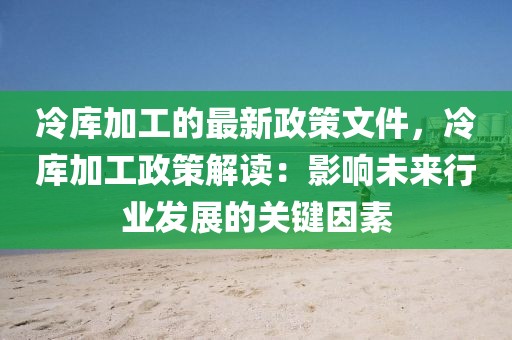 冷庫加工的最新政策文件，冷庫加工政策解讀：影響未來行業發展的關鍵因素