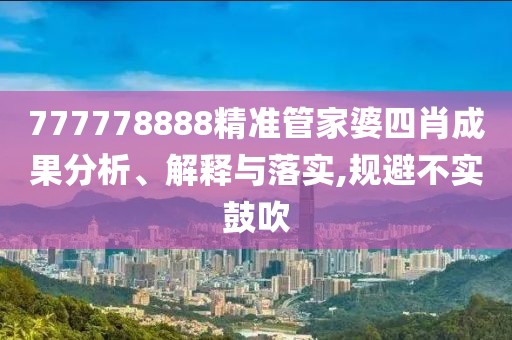 777778888精準(zhǔn)管家婆四肖成果分析、解釋與落實(shí),規(guī)避不實(shí)鼓吹