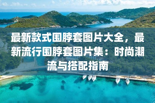 最新款式圍脖套圖片大全，最新流行圍脖套圖片集：時尚潮流與搭配指南