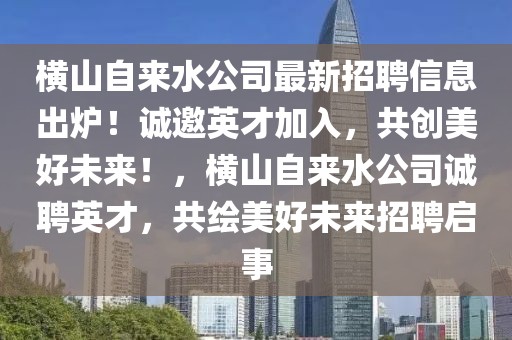 橫山自來水公司最新招聘信息出爐！誠邀英才加入，共創美好未來！，橫山自來水公司誠聘英才，共繪美好未來招聘啟事