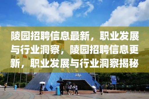 陵園招聘信息最新，職業發展與行業洞察，陵園招聘信息更新，職業發展與行業洞察揭秘