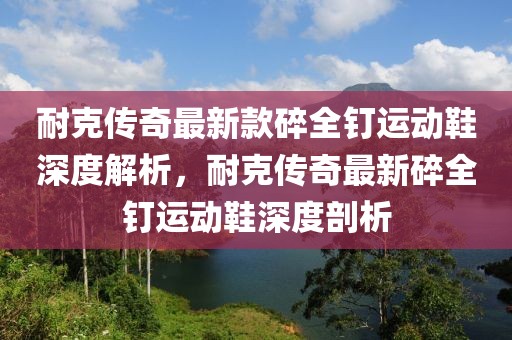 耐克傳奇最新款碎全釘運動鞋深度解析，耐克傳奇最新碎全釘運動鞋深度剖析