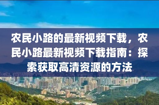 農民小路的最新視頻下載，農民小路最新視頻下載指南：探索獲取高清資源的方法