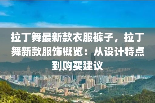 拉丁舞最新款衣服褲子，拉丁舞新款服飾概覽：從設(shè)計(jì)特點(diǎn)到購(gòu)買建議