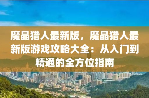 魔晶獵人最新版，魔晶獵人最新版游戲攻略大全：從入門到精通的全方位指南