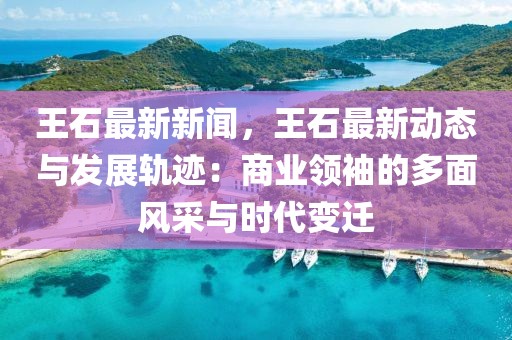 王石最新新聞，王石最新動(dòng)態(tài)與發(fā)展軌跡：商業(yè)領(lǐng)袖的多面風(fēng)采與時(shí)代變遷