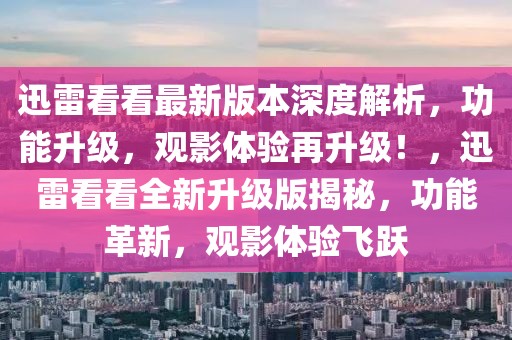 迅雷看看最新版本深度解析，功能升級，觀影體驗再升級！，迅雷看看全新升級版揭秘，功能革新，觀影體驗飛躍