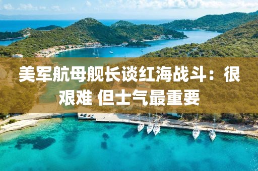 美軍航母艦長(zhǎng)談紅海戰(zhàn)斗：很艱難 但士氣最重要