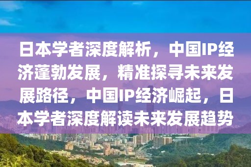 日本學者深度解析，中國IP經濟蓬勃發展，精準探尋未來發展路徑，中國IP經濟崛起，日本學者深度解讀未來發展趨勢