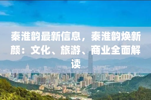 秦淮韻最新信息，秦淮韻煥新顏：文化、旅游、商業(yè)全面解讀