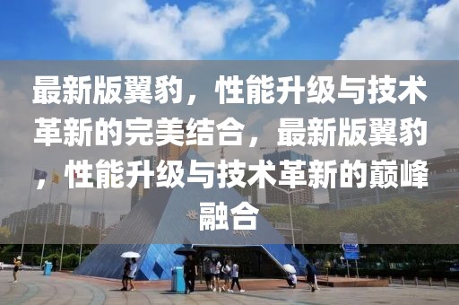 最新版翼豹，性能升級(jí)與技術(shù)革新的完美結(jié)合，最新版翼豹，性能升級(jí)與技術(shù)革新的巔峰融合